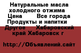 Натуральные масла холодного отжима › Цена ­ 1 - Все города Продукты и напитки » Другое   . Хабаровский край,Хабаровск г.